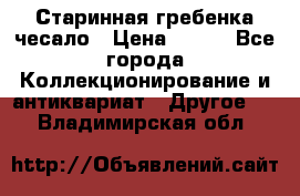 Старинная гребенка чесало › Цена ­ 350 - Все города Коллекционирование и антиквариат » Другое   . Владимирская обл.
